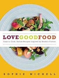 Love Good Food: Easy-To-Cook, Stylish Recipes Inspired by Modern Flavors (Hardcover)