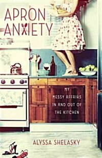 Apron Anxiety: My Messy Affairs in and Out of the Kitchen (Paperback)