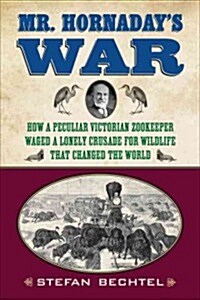 Mr. Hornadays War: How a Peculiar Victorian Zookeeper Waged a Lonely Crusade for Wildlife That Changed the World (Hardcover)