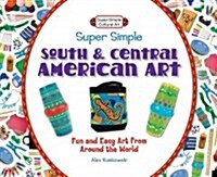 Super Simple South and Central American Art: Fun and Easy Art from Around the World: Fun and Easy Art from Around the World (Library Binding)