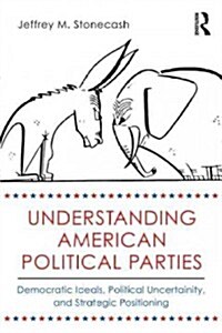 Understanding American Political Parties : Democratic Ideals, Political Uncertainty, and Strategic Positioning (Paperback)