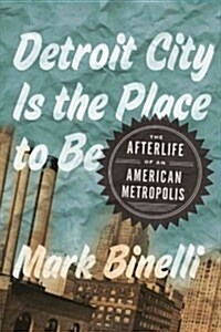 Detroit City Is the Place to Be: The Afterlife of an American Metropolis (Hardcover)