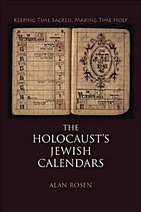 The Holocausts Jewish Calendars: Keeping Time Sacred, Making Time Holy (Hardcover)