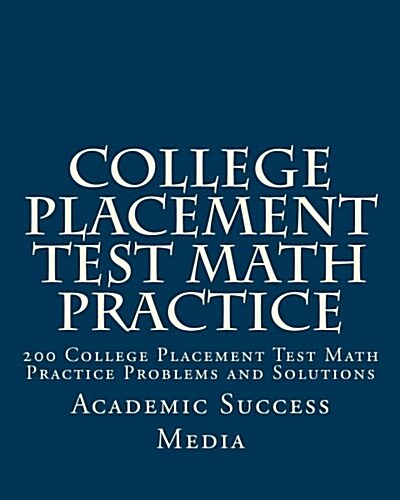 College Placement Test Math Practice: 200 College Placement Test Math Practice Problems and Solutions (Paperback)