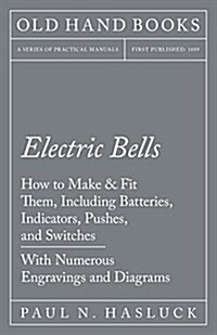 Electric Bells - How to Make & Fit Them, Including Batteries, Indicators, Pushes, and Switches - With Numerous Engravings and Diagrams (Paperback)
