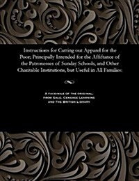 Instructions for Cutting Out Apparel for the Poor; Principally Intended for the Affiftance of the Patronesses of Sunday Schools, and Other Charitable (Paperback)