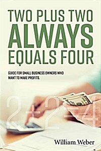 Two Plus Two Always Equals Four: Guide for Small Business Owners Who Want to Make Profits. Volume 1 (Paperback)