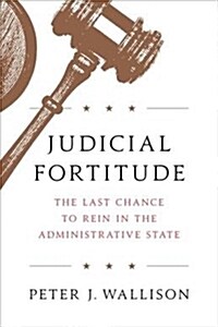 Judicial Fortitude: The Last Chance to Rein in the Administrative State (Hardcover)