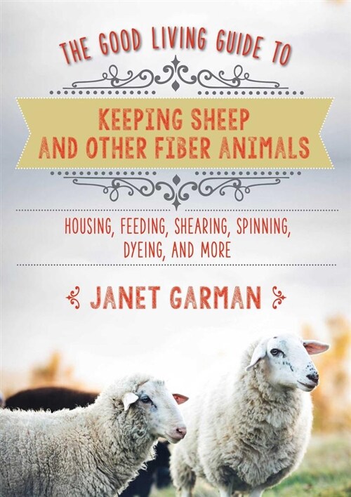 The Good Living Guide to Keeping Sheep and Other Fiber Animals: Housing, Feeding, Shearing, Spinning, Dyeing, and More (Hardcover)
