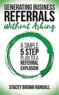 Generating Business Referrals Without Asking: A Simple Five Step Plan to a Referral Explosion (Paperback)