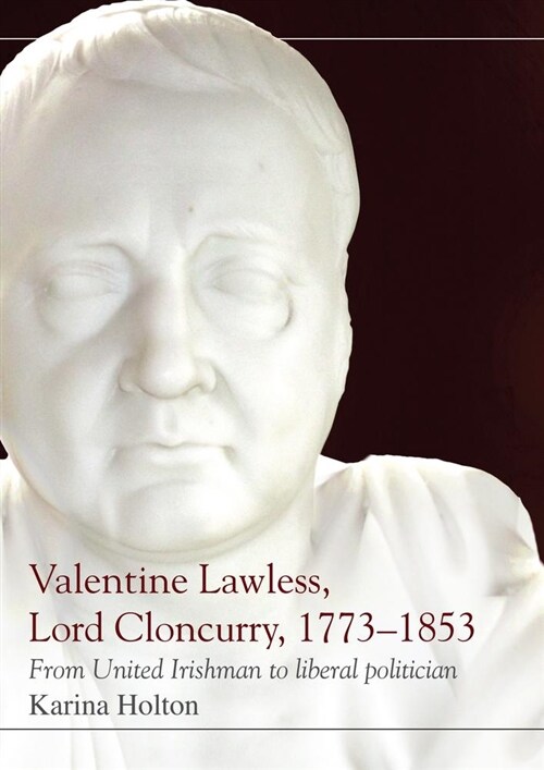 Valentine Lawless, Lord Cloncurry, 1773-1853: From United Irishman to Liberal Politician (Hardcover)
