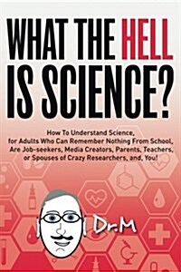 What the Hell Is Science?: How to Understand Science, for Adults Who Can Remember Nothing from School, Are Job-Seekers, Media Creators, Parents, (Paperback)