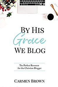 By His Grace We Blog: The Perfect Resource for the Christian Blogger (Paperback)