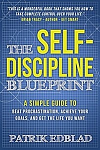 The Self-Discipline Blueprint: A Simple Guide to Beat Procrastination, Achieve Your Goals, and Get the Life You Want (Paperback)