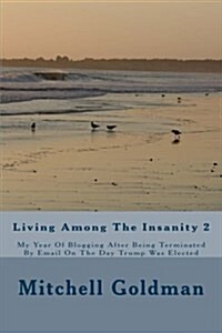 Living Among the Insanity 2: My Year of Blogging After Being Terminated by Email on the Day Trump Was Elected (Paperback)