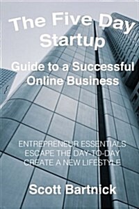 The Five Day Startup Guide to a Successful Online Business: Entrepreneur Essentials, Escape the Day-To-Day, Create a New Lifestyle (Paperback)