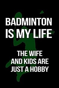 Badminton Is My Life the Wife and Kids Are Just a Hobby: Badminton Notebook Journal (Paperback)