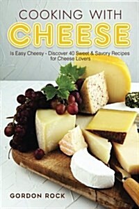 Cooking with Cheese: Is Easy Cheesy - Discover 40 Sweet & Savory Recipes for Cheese Lovers (Paperback)