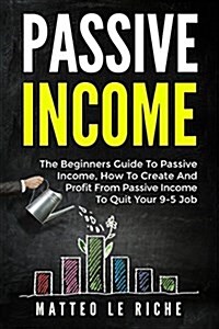 Passive Income: The Beginners Guide to Passive Income, How to Create and Profit from Passive Income to Quit Your 9-5 Job (Paperback)