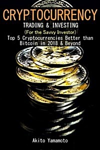 Cryptocurrency: Trading & Investing (for the Savvy Investor): Top 5 Cryptocurrencies Better Than Bitcoin in 2018 & Beyond (Paperback)