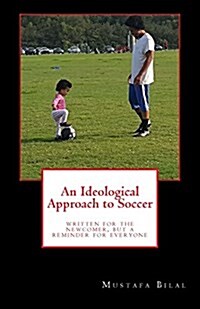 An Ideological Approach to Soccer: Written for the Newcomer, But a Reminder for Everyone (Paperback)