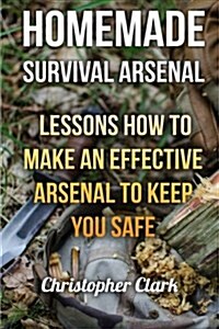 Homemade Survival Arsenal: Lessons How to Make an Effective Arsenal to Keep You Safe (Paperback)