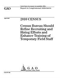 2010 Census: Census Bureau Should Refine Recruiting and Hiring Efforts and Enhance Training of Temporary Field Staff (Paperback)