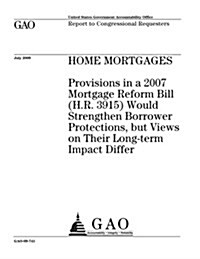 Home Mortgages: Provisions in a 2007 Mortgage Reform Bill (H.R. 3915) Would Strengthen Borrower Protections, But Views on Their Long-T (Paperback)