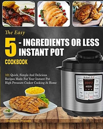Instant Pot Cookbook: The Easy 5-Ingredients or Less Instant Pot Cookbook- 101 Quick, Simple and Delicious Recipes Made for Your Instant Pot (Paperback)