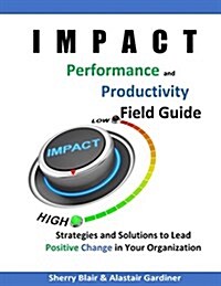 Impact Performance & Productivity Field Guide: Strategies and Solutions for Leading Positive Change in Your Organization (Paperback)