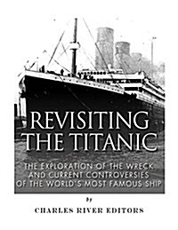 Revisiting the Titanic: The Exploration of the Wreck and Current Controversies Surrounding the Worlds Most Famous Ship (Paperback)