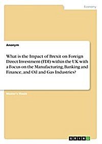 What Is the Impact of Brexit on Foreign Direct Investment (FDI) Within the UK with a Focus on the Manufacturing, Banking and Finance, and Oil and Gas (Paperback)