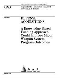 Defense Acquisitions: A Knowledge-Based Funding Approach Could Improve Major Weapon System Program Outcomes (Paperback)