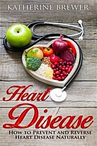 Heart Disease: How to Prevent and Reverse Heart Disease Naturally (Paperback)