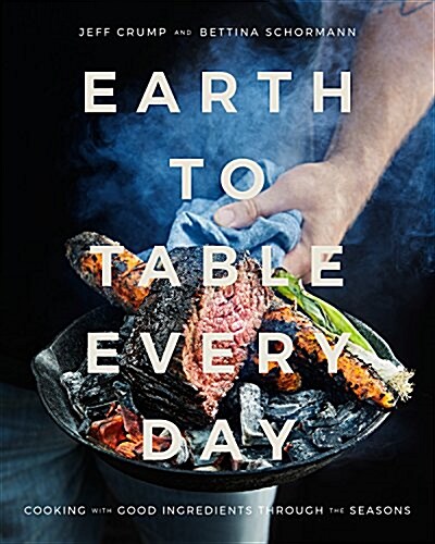 Earth to Table Every Day: Cooking with Good Ingredients Through the Seasons: A Cookbook (Hardcover)
