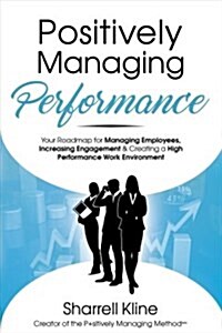 Positively Managing Performance: Your Roadmap for Managing Employees, Increasing Engagement & Creating a High Performance Work Environment (Paperback)