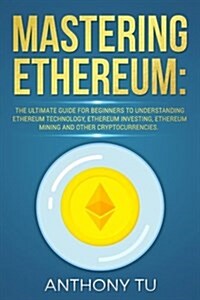 Mastering Ethereum: The Ultimate Guide for Beginners to Understanding Ethereum Technology, Ethereum Investing, Ethereum Mining and Other C (Paperback)