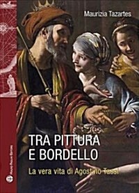 Tra Pittura E Bordello: La Vera Vita Di Agostino Tassi (Paperback)