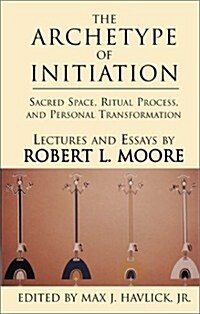 The Archetype of Initiation: Sacred Space, Ritual Process, and Personal Transformation (Hardcover)