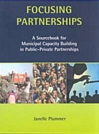 Focusing Partnerships : A Sourcebook for Municipal Capacity Building in Public-private Partnerships (Paperback)
