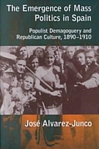 Emergence of Mass Politics in Spain : Populist Demagoguery and Republican Culture, 1890-1910 (Hardcover)