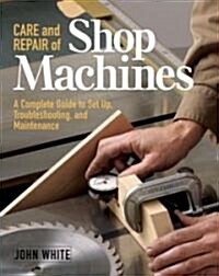 Care and Repair of Shop Machines: A Complete Guide to Setup, Troubleshooting, and Ma (Paperback)