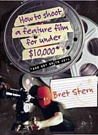 How to Shoot a Feature Film for Under $10,000: And Not Go to Jail (Paperback)