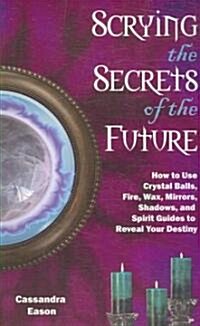 Scrying the Secrets of the Future: How to Use Crystal Ball, Fire, Wax, Mirrors, Shadows, and Spirit Guides to Reveal Your Destiny (Paperback)