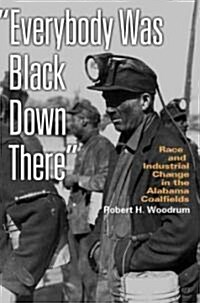 Everybody Was Black Down There: Race and Industrial Change in the Alabama Coalfields (Hardcover)