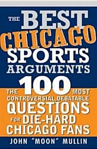 The Best Chicago Sports Arguments: The 100 Most Controversial, Debatable Questions for Die-Hard Chicago Fans (Paperback)