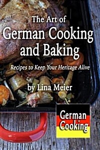 The Art of German Cooking and Baking: Recipes to Keep Your Heritage Alive (Paperback)