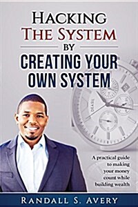 Hacking the System by Creating Your Own System: A Practical Guide to Making Your Money Count While Building Wealth (Paperback)