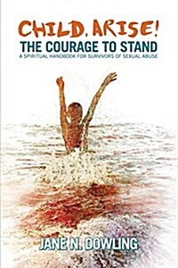 Child Arise!: The Courage to Stand: A Spiritual Handbook for Survivors of Sexual Abuse (Paperback)