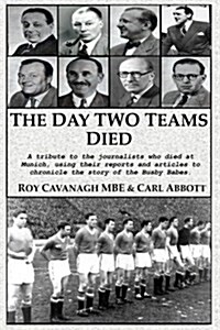 The Day Two Teams Died: A Tribute to the Journalists Who Died at Munich, Using Their Reports and Articles to Chronicle the Story of the Busby (Paperback)